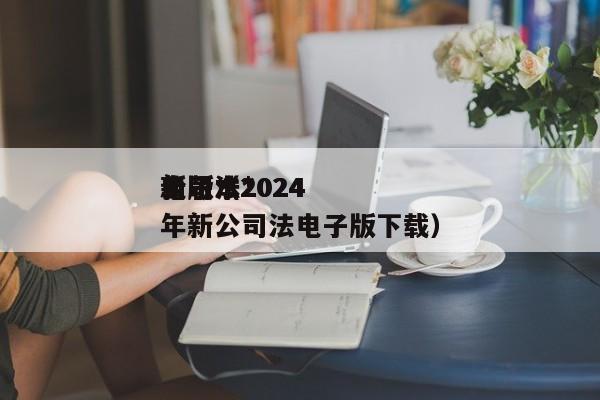 公司法*新版本2024电子（2024年新公司法电子版下载）