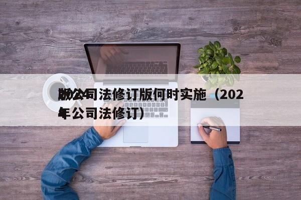 2024版公司法修订版何时实施（2024年公司法修订）