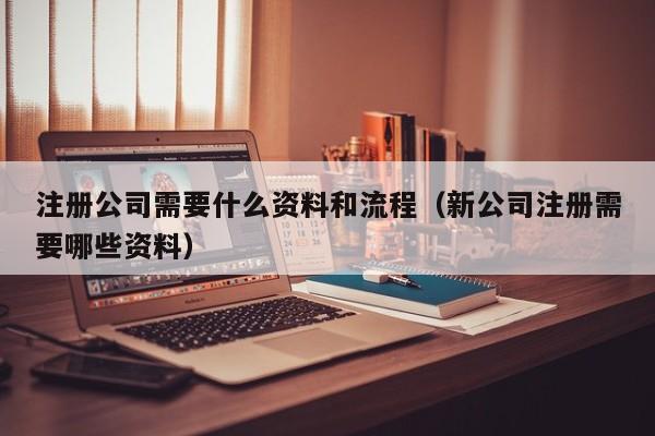 注册公司需要什么资料和流程（新公司注册需要哪些资料）
