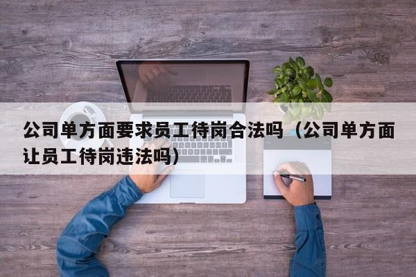 公司单方面要求员工待岗合法吗（公司单方面让员工待岗违法吗）