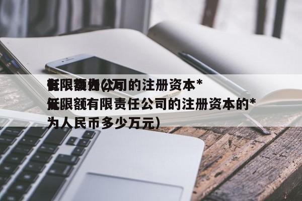 有限责任公司的注册资本*低限额为()万元。（有限责任公司的注册资本的*低限额为      币多少万元）