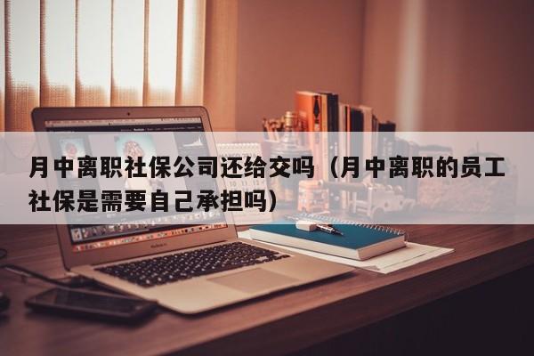 月中离职社保公司还给交吗(月中离职的员工社保是需要自己承担吗)