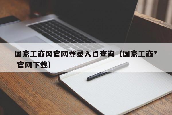       工商网官网登录入口查询（      工商* 官网下载）