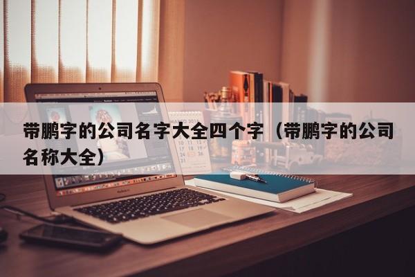 带鹏字的公司名字大全四个字（带鹏字的公司名称大全）