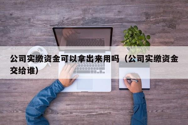 公司实缴资金可以拿出来用吗（公司实缴资金交给谁）
