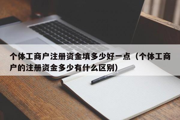 个体工商户注册资金填多少好一点（个体工商户的注册资金多少有什么区别）