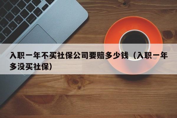 入职一年不买社保公司要赔多少钱（入职一年多没买社保）