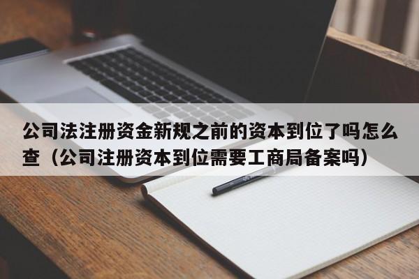 公司法注册资金新规之前的资本到位了吗怎么查（公司注册资本到位需要工商局备案吗）
