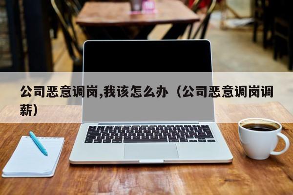 公司恶意调岗,我该怎么办（公司恶意调岗调薪）