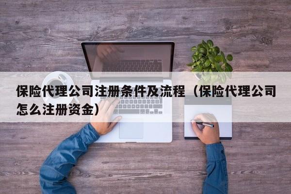 保险代理公司注册条件及流程（保险代理公司怎么注册资金）