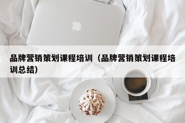 品牌营销策划课程培训（品牌营销策划课程培训总结）