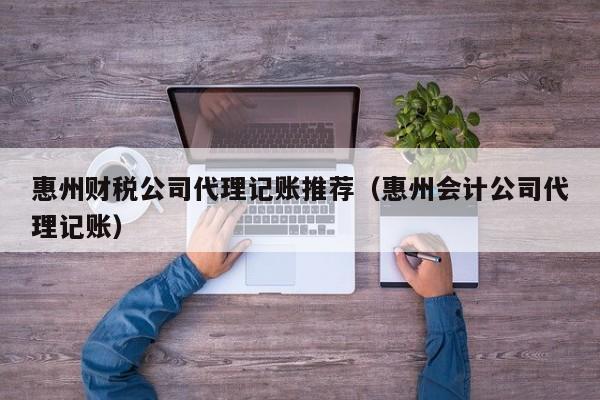 惠州财税公司代理记账推荐（惠州会计公司代理记账）