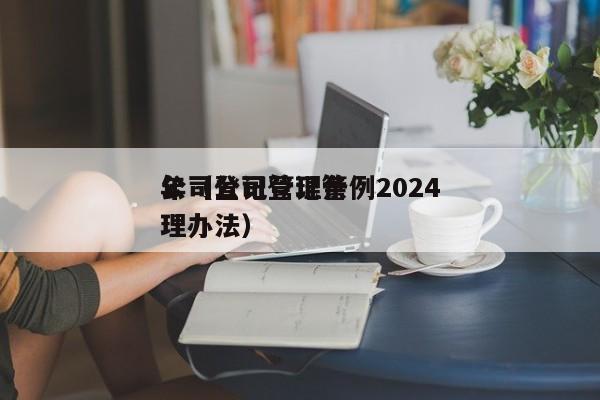 公司登记管理条例2024年（公司登记管理办法）