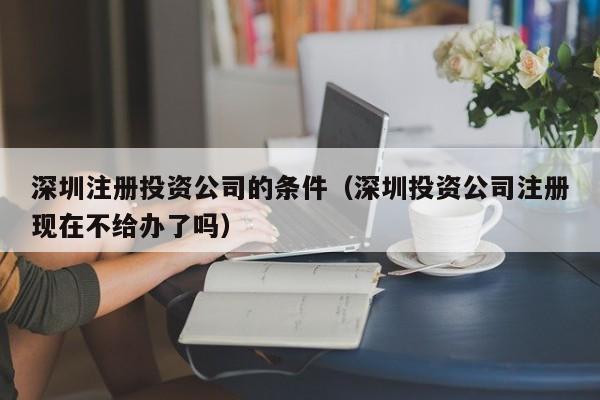 深圳注册投资公司的条件（深圳投资公司注册现在不给办了吗）