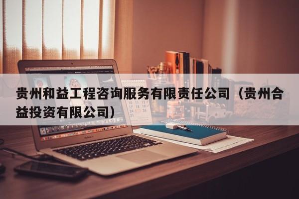 贵州和益工程咨询服务有限责任公司（贵州合益投资有限公司）