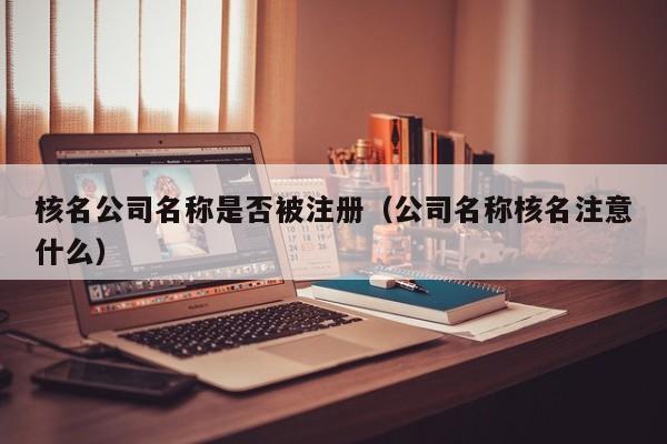 核名公司名称是否被注册（公司名称核名注意什么）