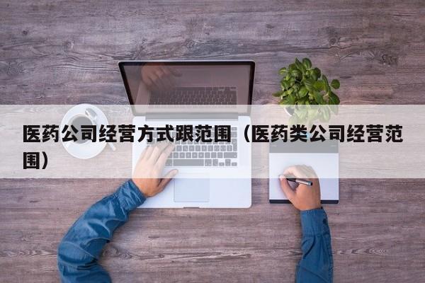 医药公司经营方式跟范围（医药类公司经营范围）