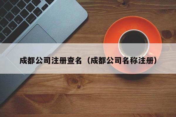 成都公司注册查名（成都公司名称注册）