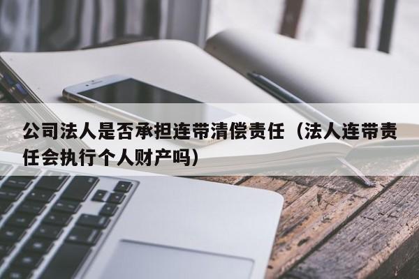 公司法人是否承担连带清偿责任（法人连带责任会执行个人财产吗）