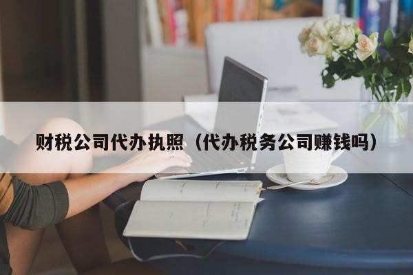 财税公司代办执照（代办税务公司赚钱吗）