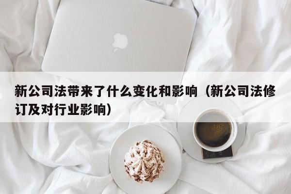 新公司法带来了什么变化和影响（新公司法修订及对行业影响）