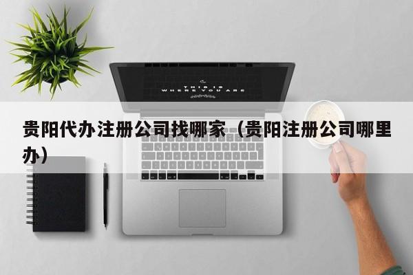 贵阳代办注册公司找哪家（贵阳注册公司哪里办）