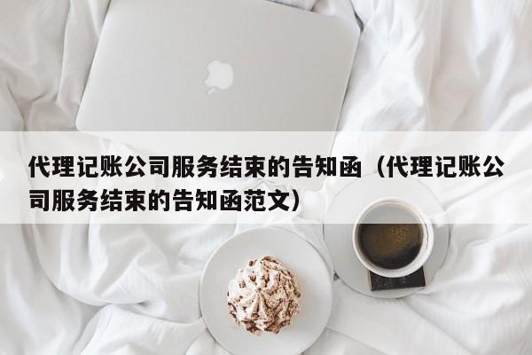 代理记账公司服务结束的告知函（代理记账公司服务结束的告知函范文）