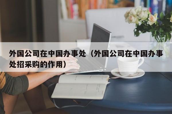 外国公司在中国办事处（外国公司在中国办事处招采购的作用）