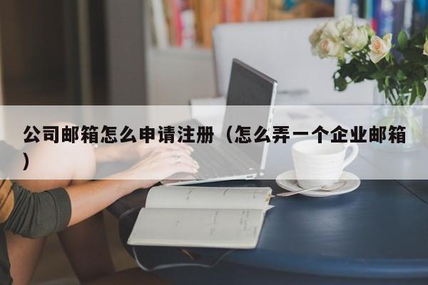 公司邮箱怎么申请注册（怎么弄一个企业邮箱）