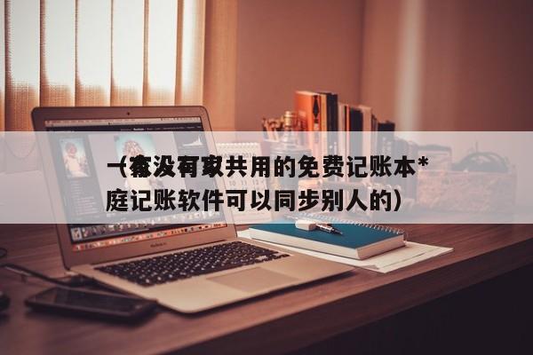 一家人可以共用的免费记账本*（有没有家庭记账软件可以同步别人的）