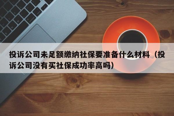 投诉公司未足额缴纳社保要准备什么材料（投诉公司没有买社保成功率高吗）