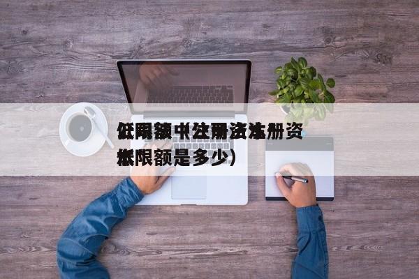 公司法中注册资本*低限额（公司法注册资本*低限额是多少）