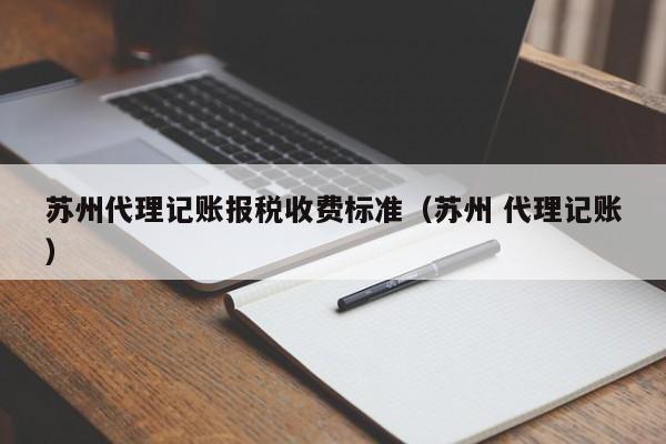 苏州代理记账报税收费标准（苏州 代理记账）