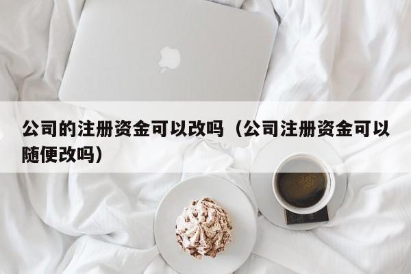 公司的注册资金可以改吗(公司注册资金可以随便改吗)
