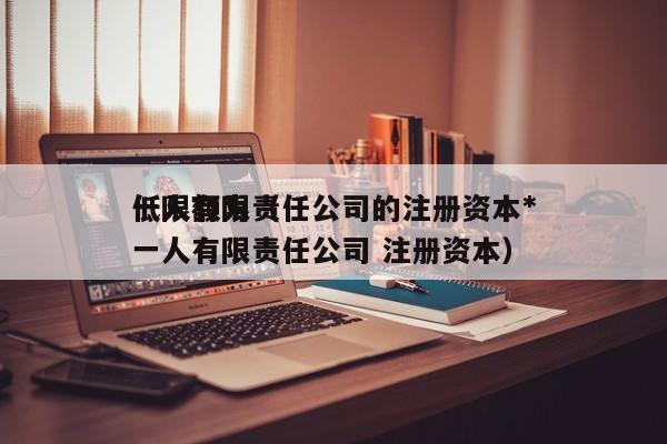 一人有限责任公司的注册资本*低限额为（一人有限责任公司 注册资本）
