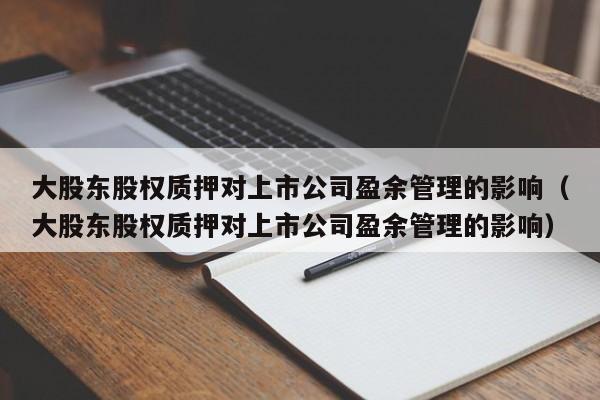 大股东股权质押对上市公司盈余管理的影响（大股东股权质押对上市公司盈余管理的影响）