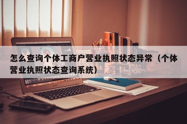 怎么查询个体工商户营业执照状态异常(个体营业执照状态查询系统)