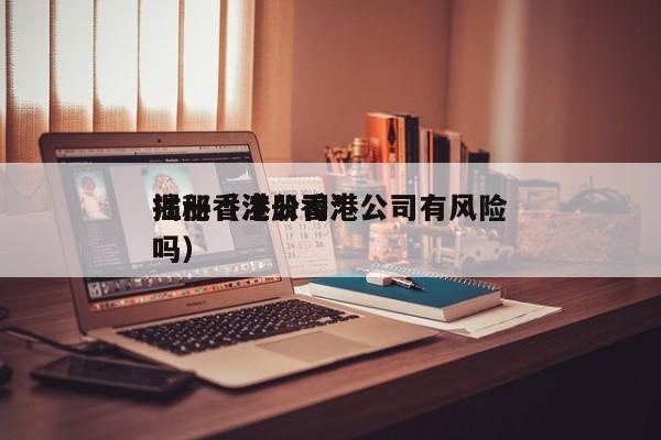 注册香港公司*揭秘（注册香港公司有风险吗）
