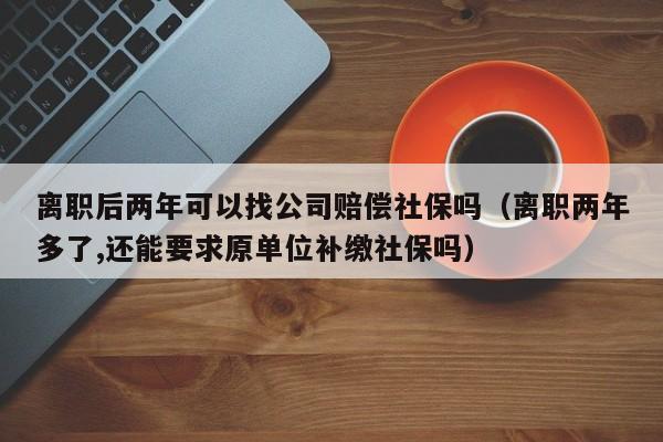 离职后两年可以找公司赔偿社保吗（离职两年多了,还能要求原单位补缴社保吗）
