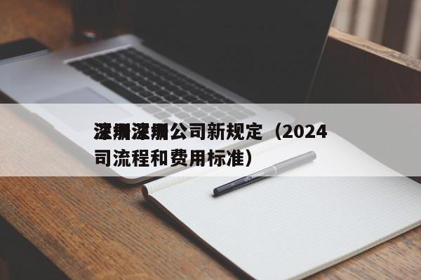 注册深圳公司新规定（2024深圳注册公司流程和费用标准）