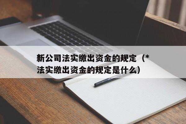 *新公司法实缴出资金的规定（*新公司法实缴出资金的规定是什么）
