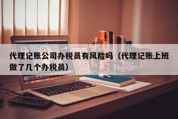 代理记账公司办税员有风险吗（代理记账上班做了几个办税员）