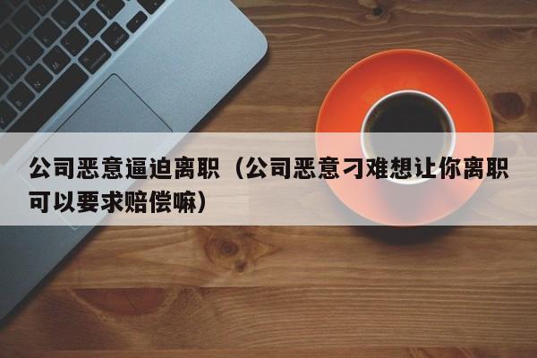 公司恶意逼迫离职（公司恶意刁难想让你离职可以要求赔偿嘛）