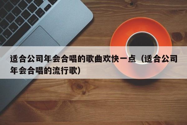 适合公司年会合唱的歌曲欢快一点（适合公司年会合唱的流行歌）
