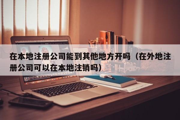 在本地注册公司能到其他地方开吗（在外地注册公司可以在本地注销吗）