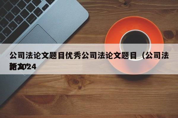 公司法论文题目优秀公司法论文题目（公司法论文*新2024）