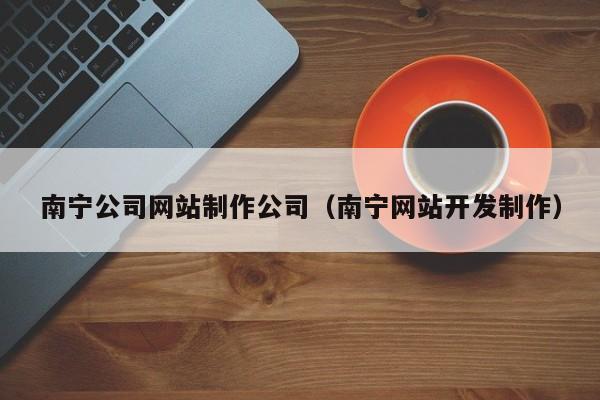 南宁公司网站制作公司（南宁网站开发制作）