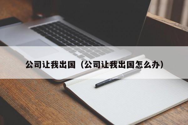 公司让我出国（公司让我出国怎么办）