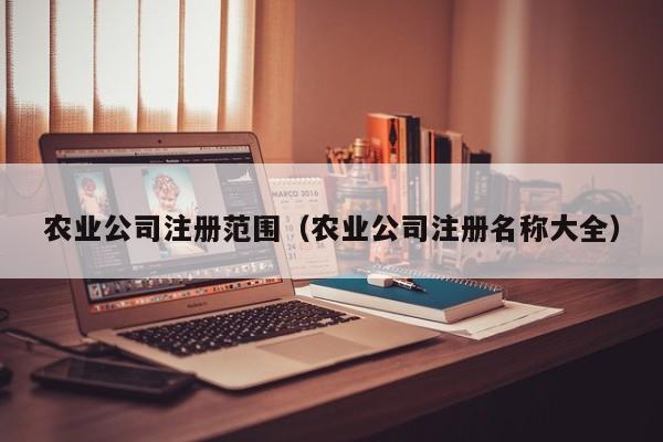 农业公司注册范围（农业公司注册名称大全）