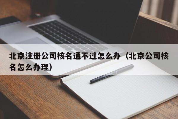 北京注册公司核名通不过怎么办（北京公司核名怎么办理）